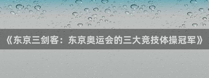 球速体育：《东京三剑客：东京奥运会的三大竞技体操冠军》