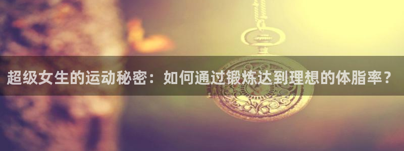 球速体育：超级女生的运动秘密：如何通过锻炼达到理想的体脂率？