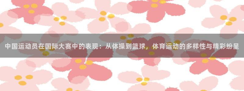 球速体育：中国运动员在国际大赛中的表现：从体操到篮球，体育运动的多样性与精彩纷呈