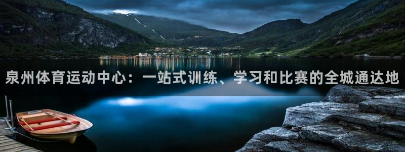 球速体育：泉州体育运动中心：一站式训练、学习和比赛的全城通达地